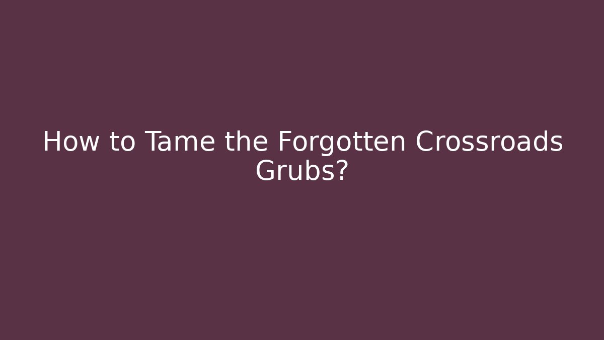 How to Tame the Forgotten Crossroads Grubs?