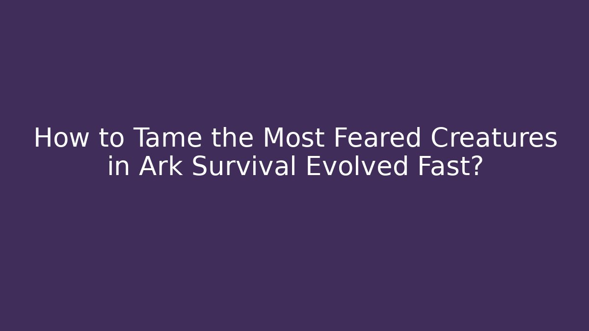How to Tame the Most Feared Creatures in Ark Survival Evolved Fast?