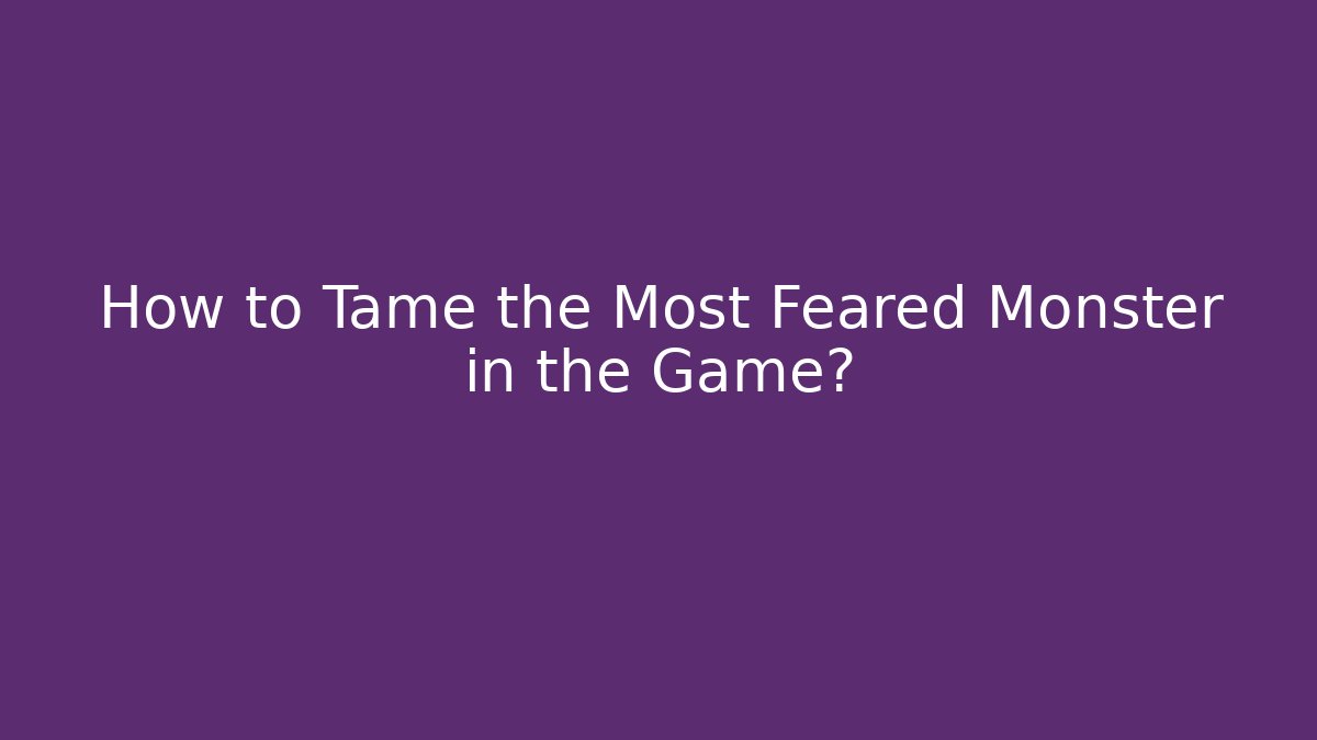 How to Tame the Most Feared Monster in the Game?