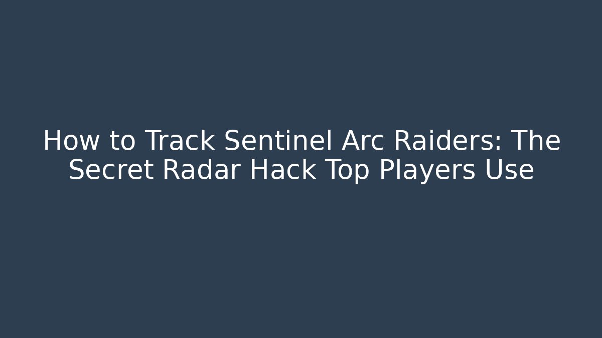 How to Track Sentinel Arc Raiders: The Secret Radar Hack Top Players Use
