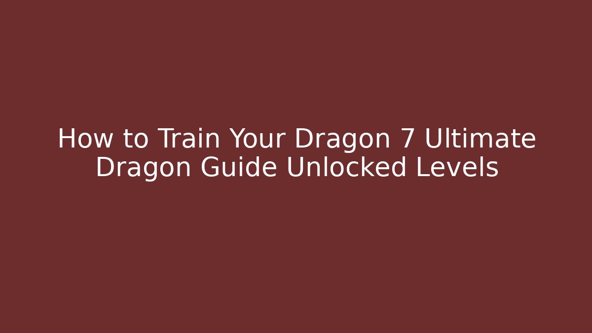 How to Train Your Dragon 7 Ultimate Dragon Guide Unlocked Levels