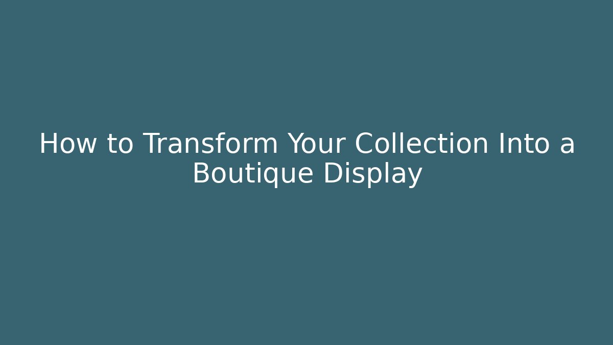 How to Transform Your Collection Into a Boutique Display - Create More Assets