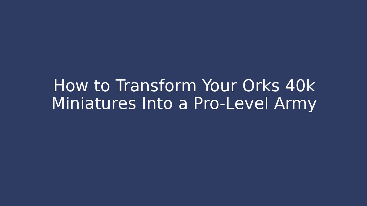How to Transform Your Orks 40k Miniatures Into a Pro-Level Army