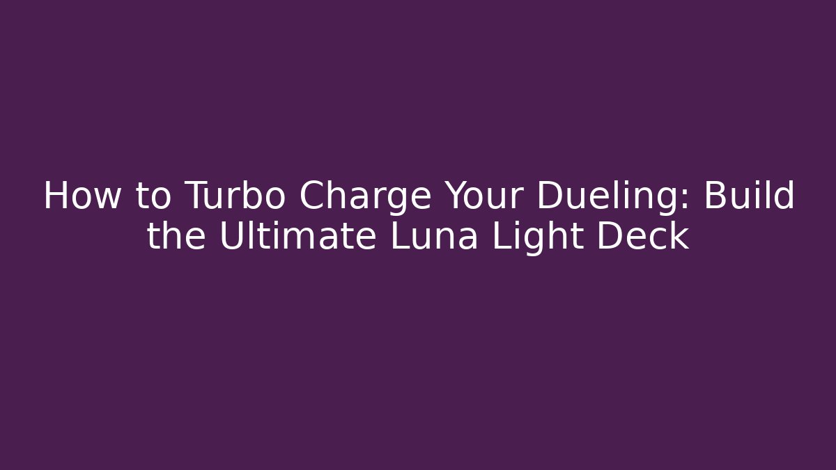 How to Turbo Charge Your Dueling: Build the Ultimate Luna Light Deck