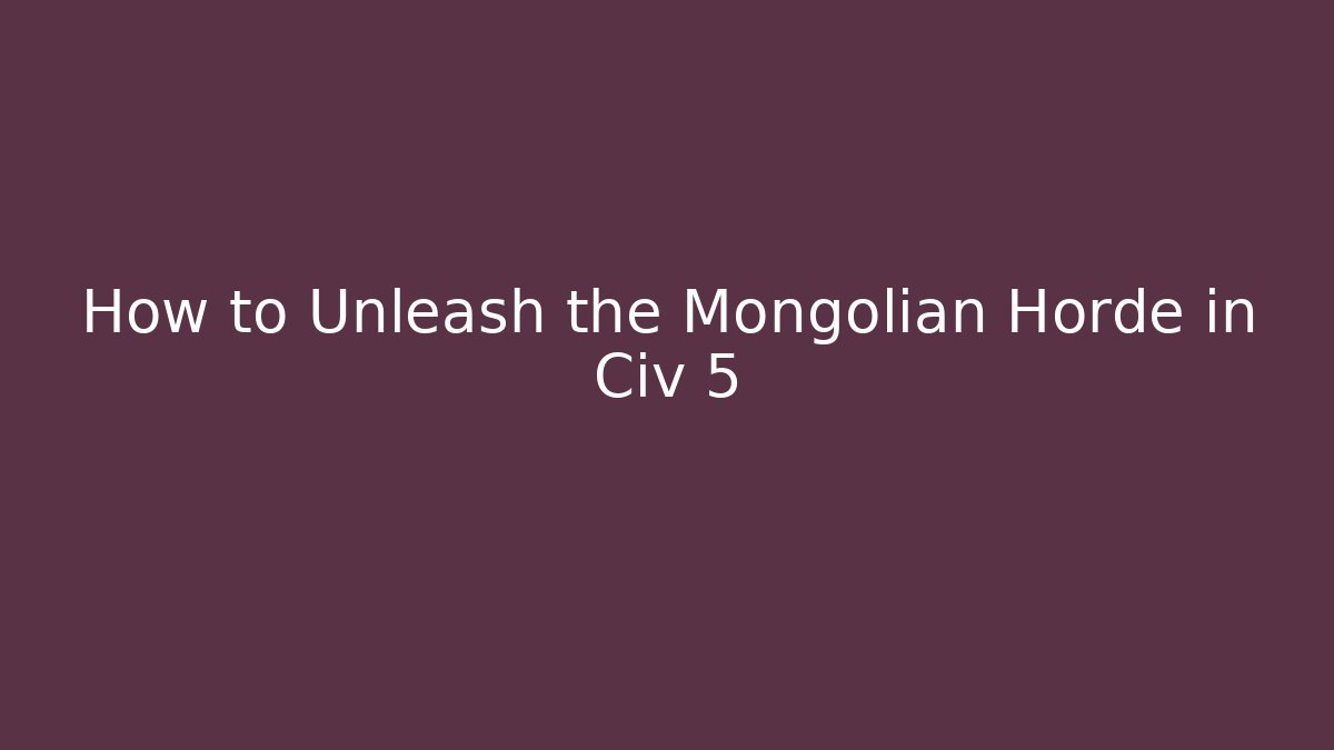 How to Unleash the Mongolian Horde in Civ 5