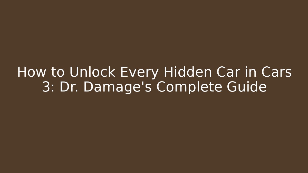 How to Unlock Every Hidden Car in Cars 3: Dr. Damage's Complete Guide