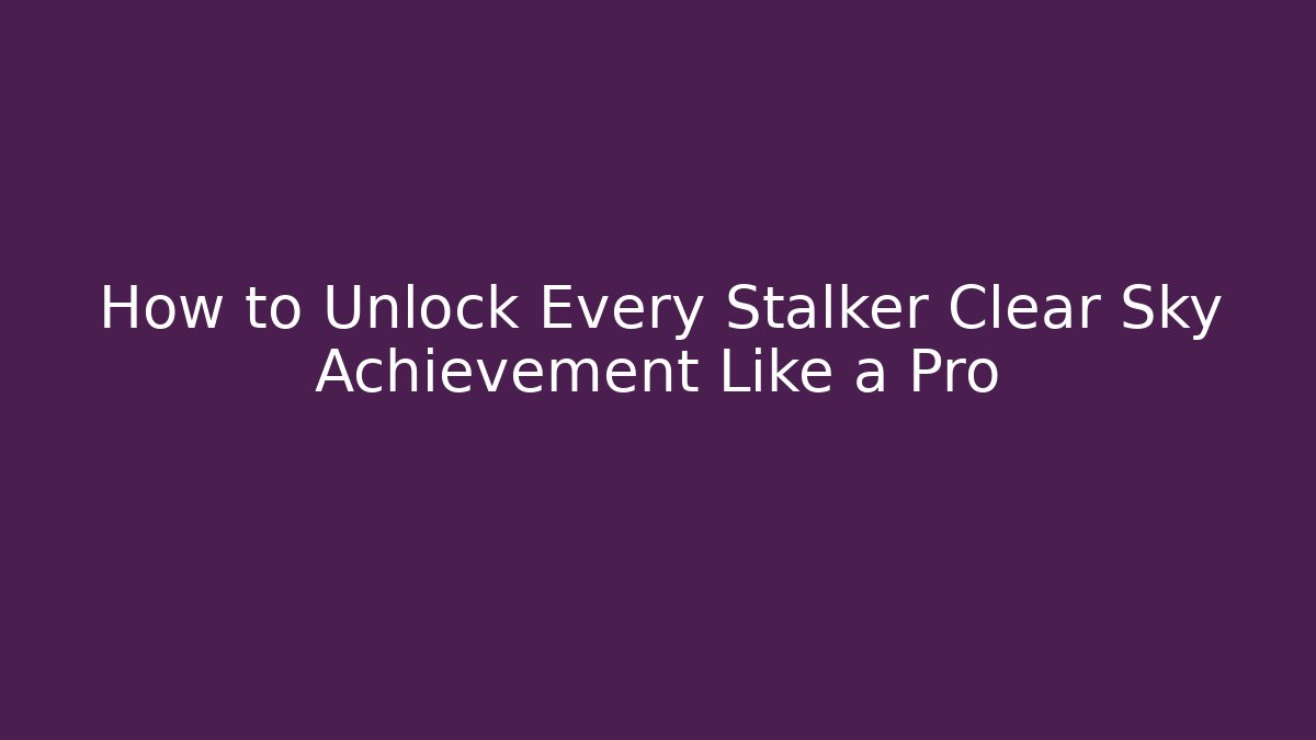 How to Unlock Every Stalker Clear Sky Achievement Like a Pro