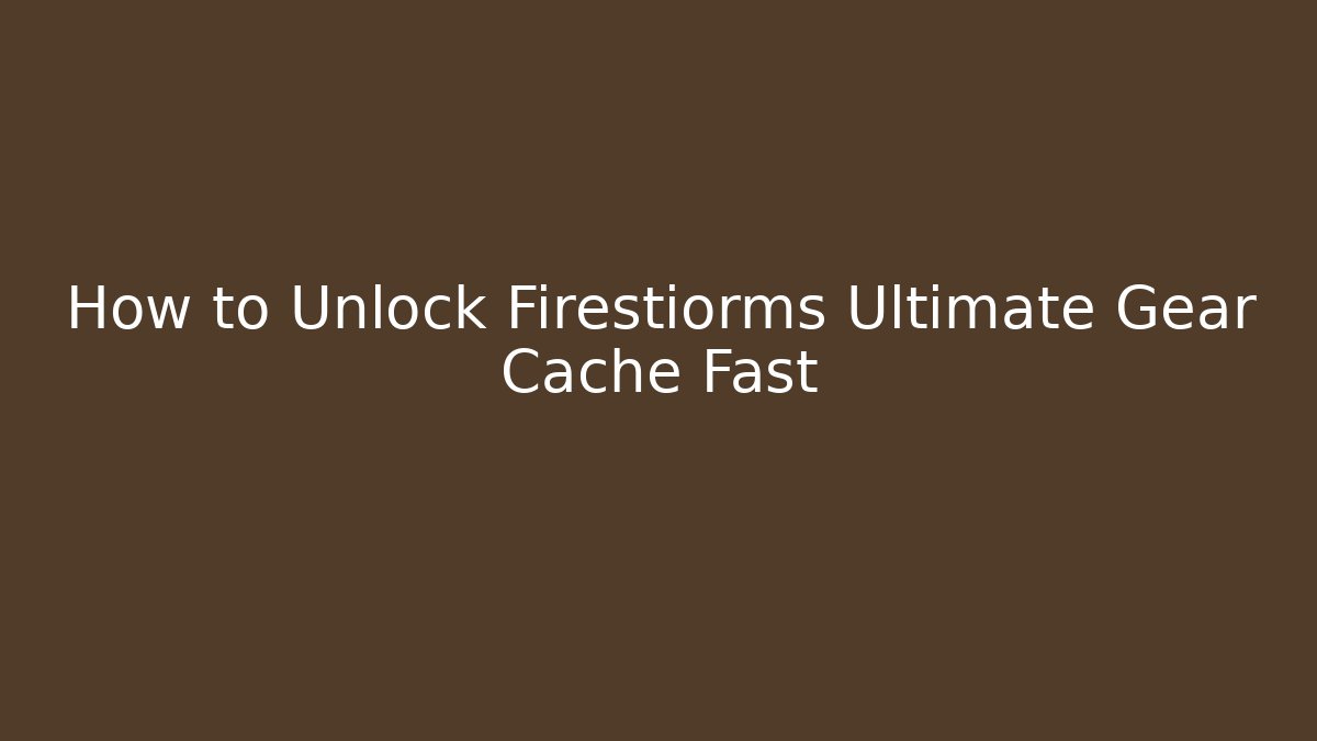 How to Unlock Firestiorms Ultimate Gear Cache Fast