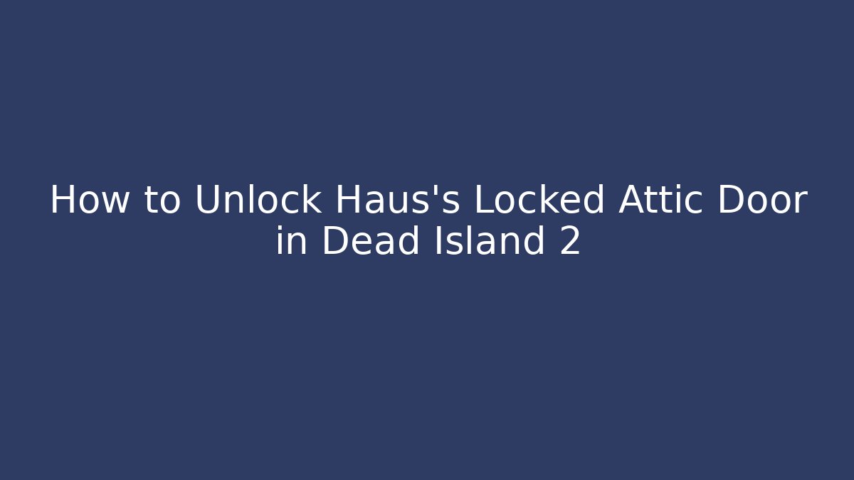 How to Unlock Haus's Locked Attic Door in Dead Island 2