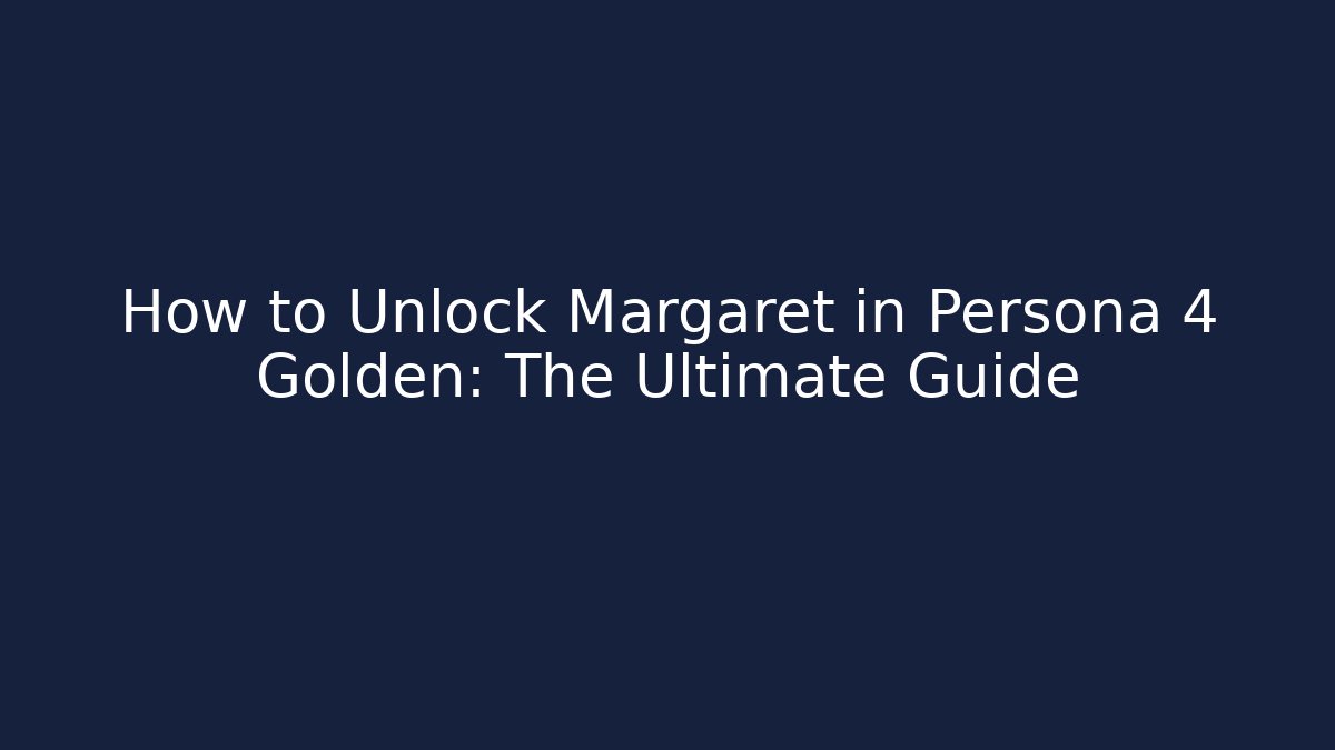 How to Unlock Margaret in Persona 4 Golden: The Ultimate Guide