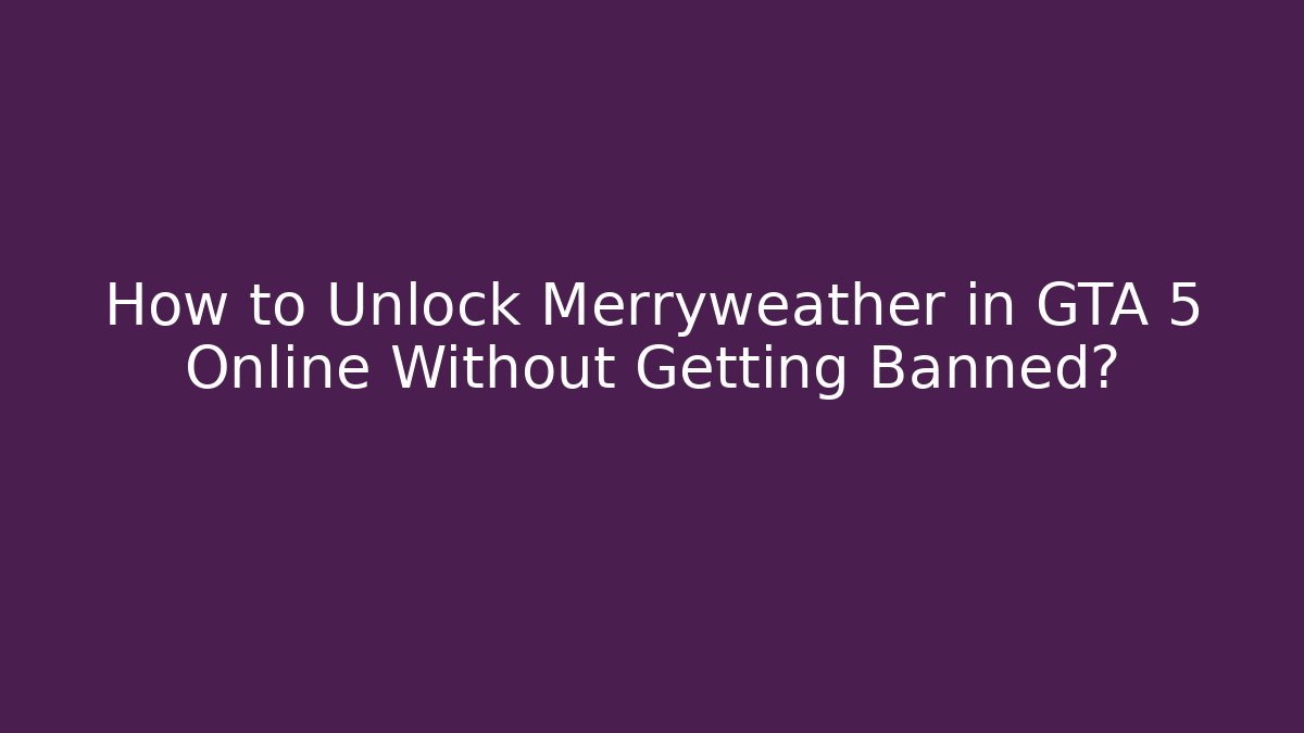 How to Unlock Merryweather in GTA 5 Online Without Getting Banned?