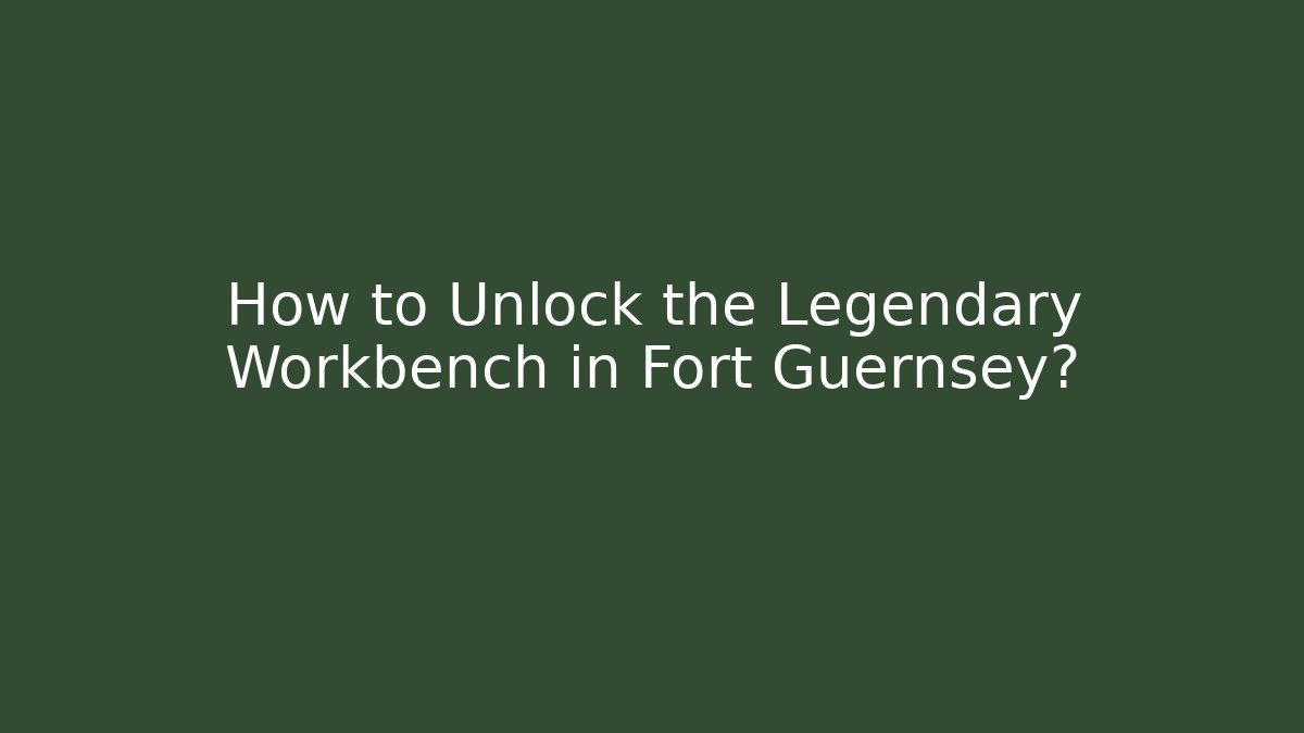 How to Unlock the Legendary Workbench in Fort Guernsey?