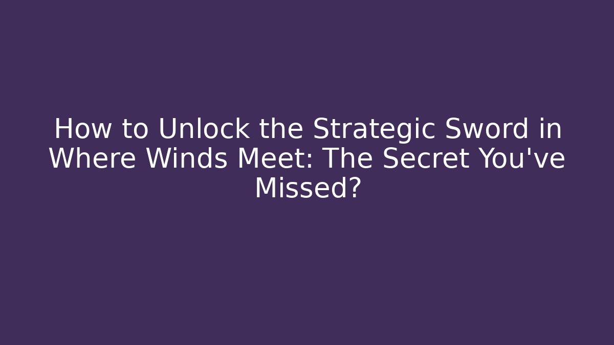 How to Unlock the Strategic Sword in Where Winds Meet: The Secret You’ve Missed?