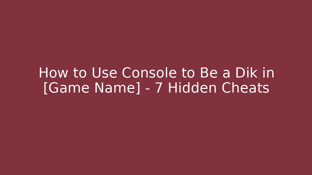 How to Use Console to Be a Dik in [Game Name] – 7 Hidden Cheats
