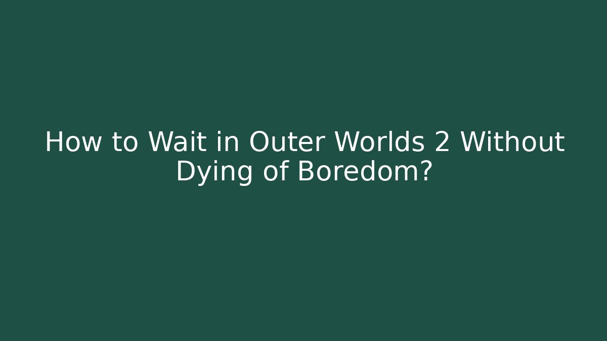 How to Wait in Outer Worlds 2 Without Dying of Boredom?