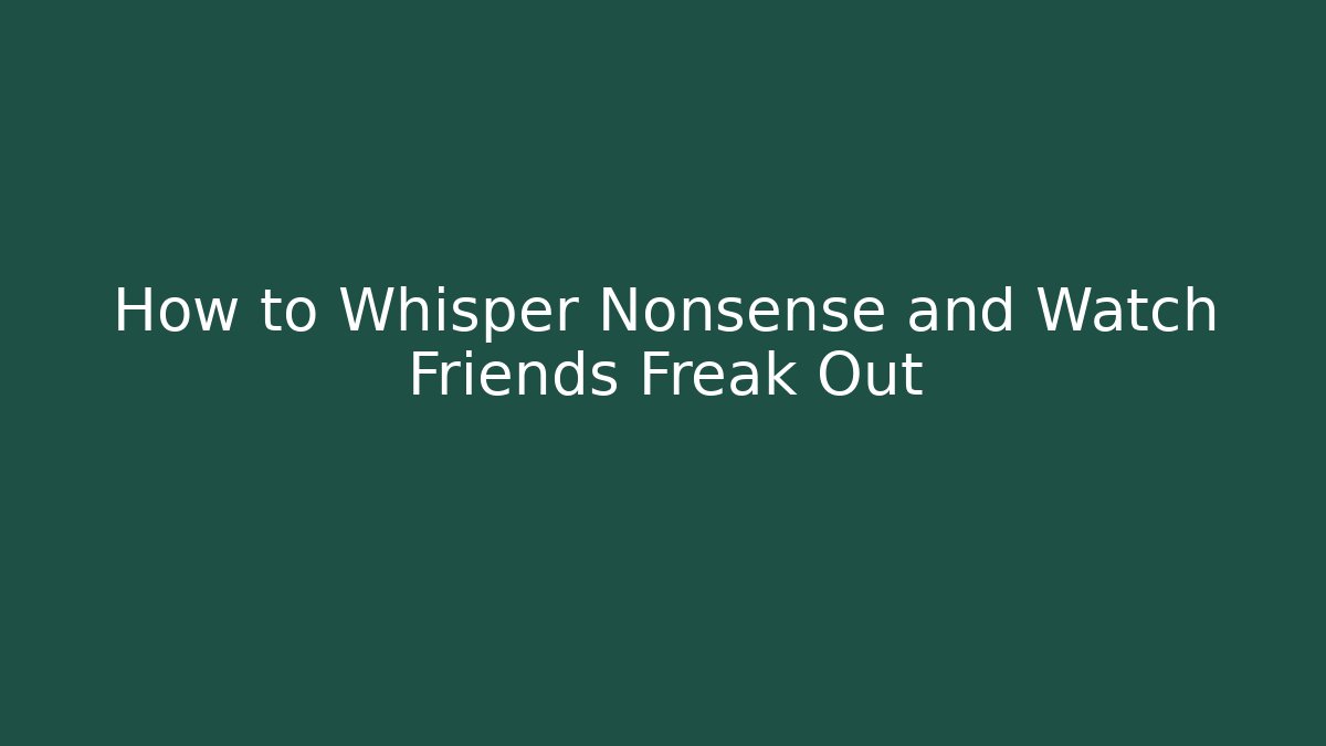 How to Whisper Nonsense and Watch Friends Freak Out