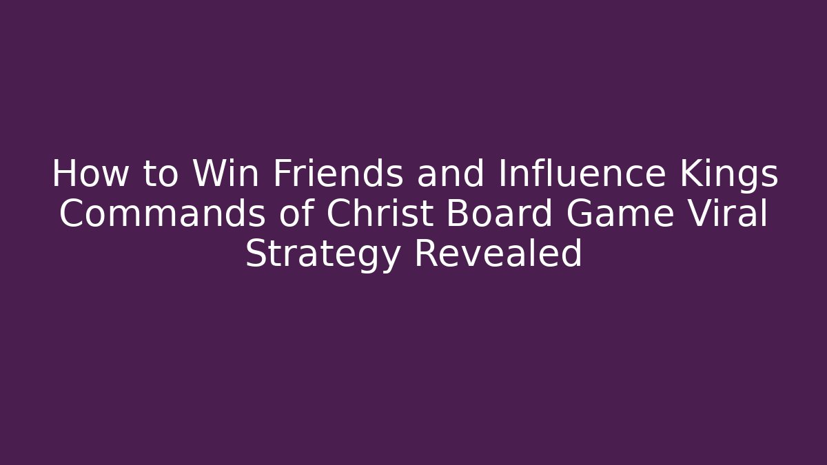How to Win Friends and Influence Kings Commands of Christ Board Game Viral Strategy Revealed