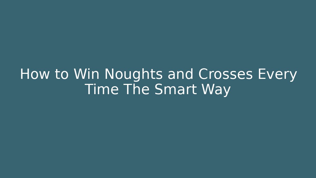 How to Win Noughts and Crosses Every Time The Smart Way