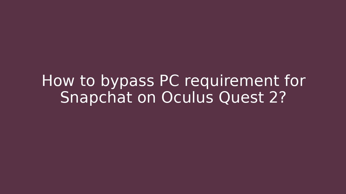 How to bypass PC requirement for Snapchat on Oculus Quest 2?