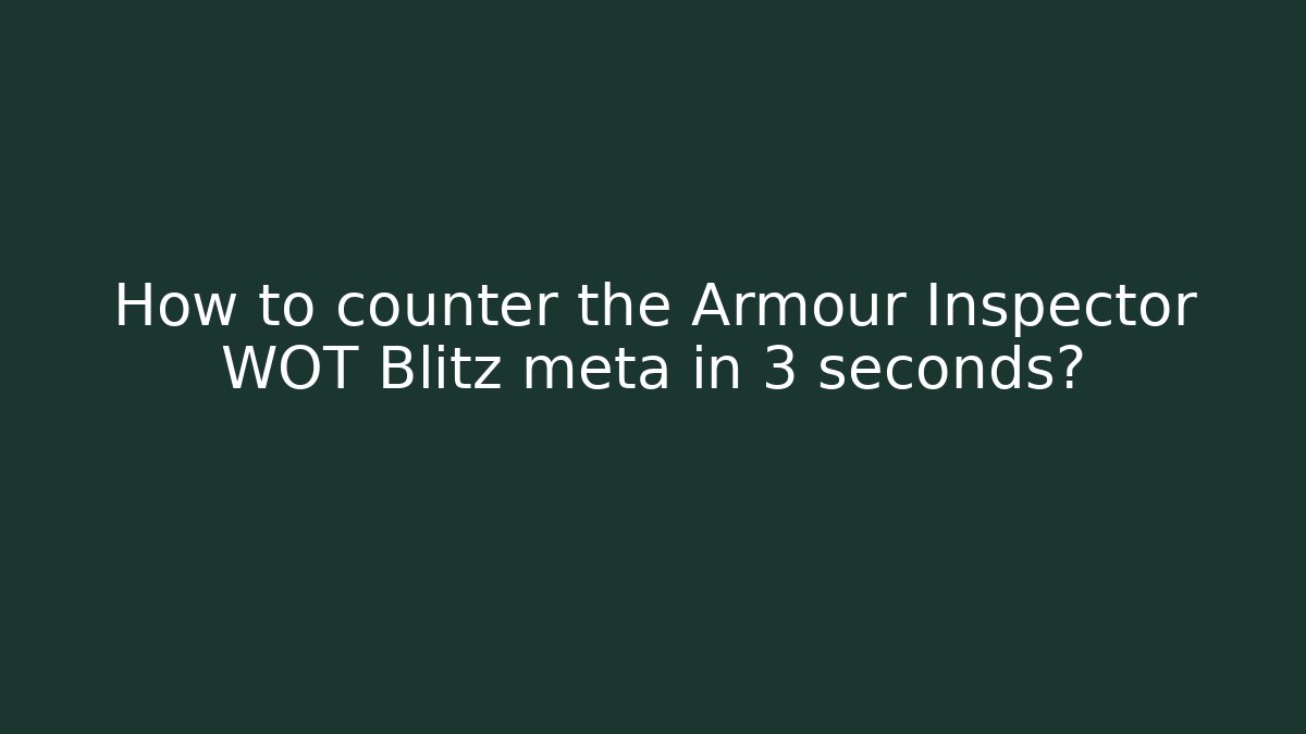 How to counter the Armour Inspector WOT Blitz meta in 3 seconds?