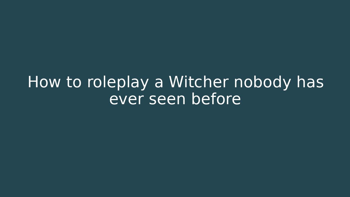 How to roleplay a Witcher nobody has ever seen before