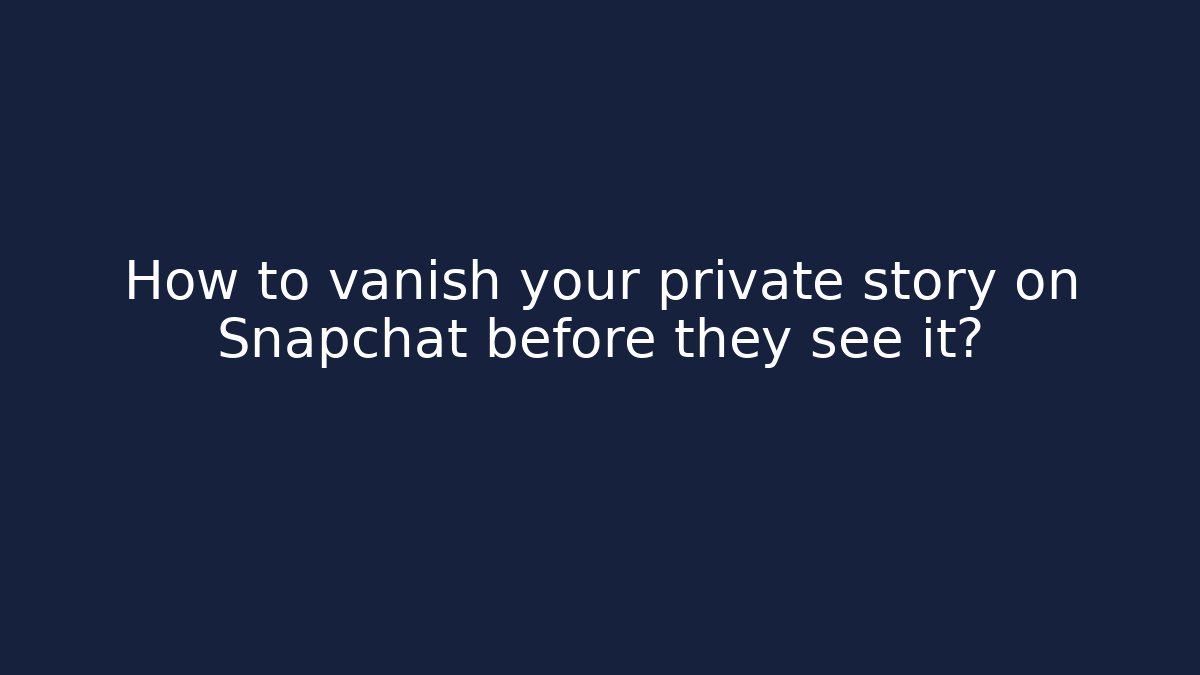 How to vanish your private story on Snapchat before they see it?