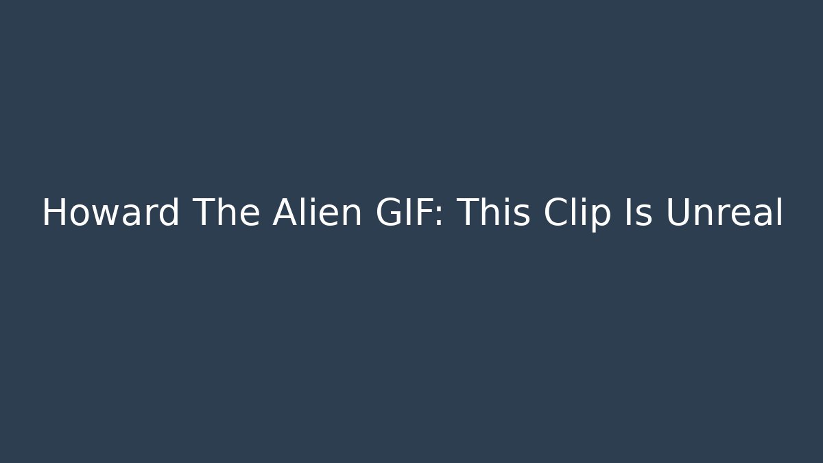Howard The Alien GIF: This Clip Is Unreal