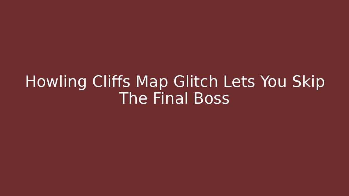 Howling Cliffs Map Glitch Lets You Skip The Final Boss - Create More Assets