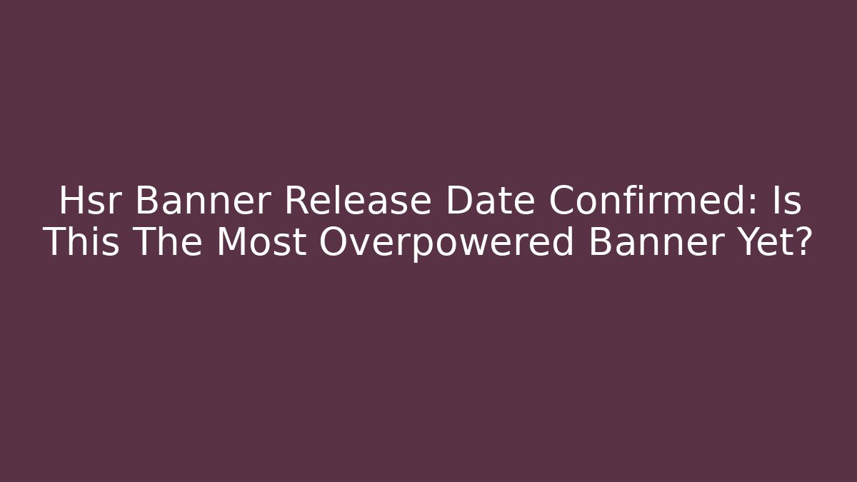 Hsr Banner Release Date Confirmed: Is This The Most Overpowered Banner Yet?