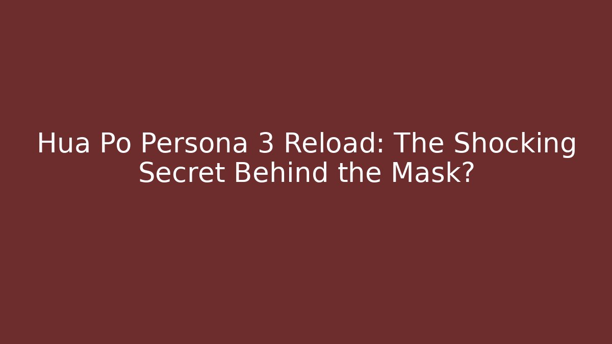Hua Po Persona 3 Reload: The Shocking Secret Behind the Mask?
