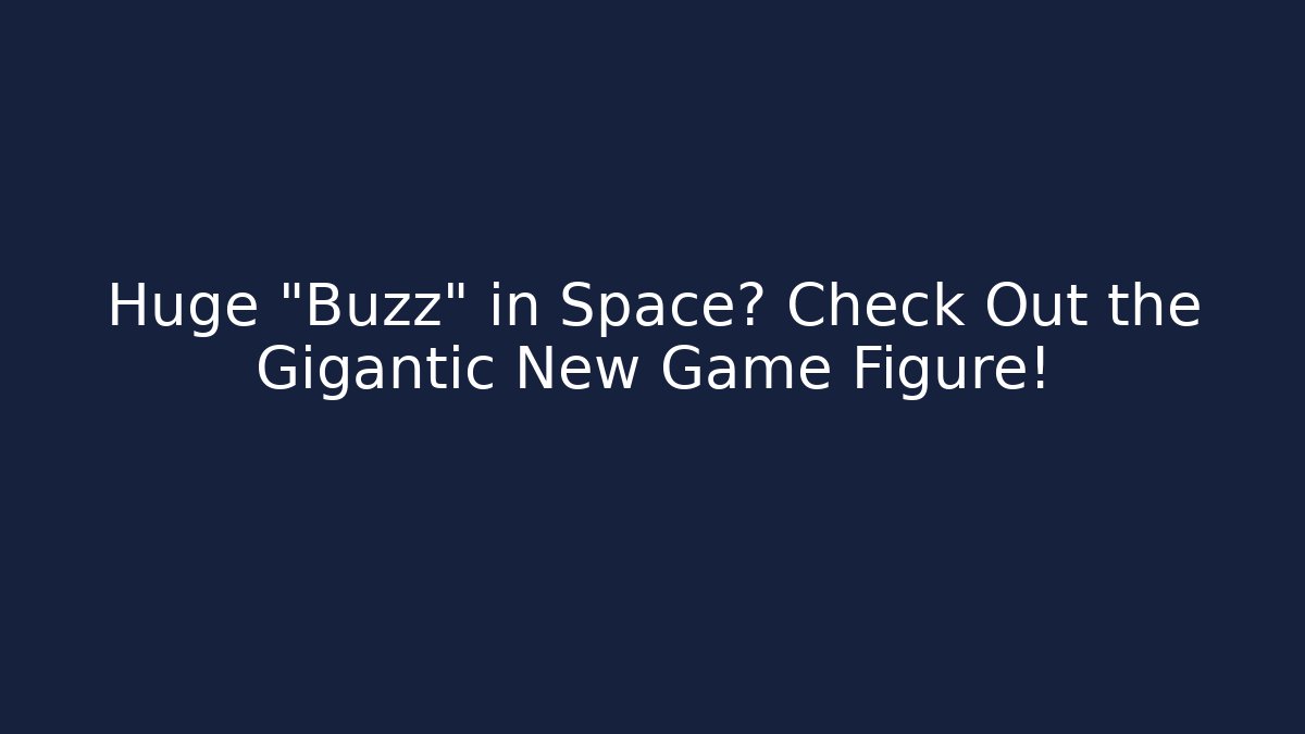 Huge “Buzz” in Space? Check Out the Gigantic New Game Figure!