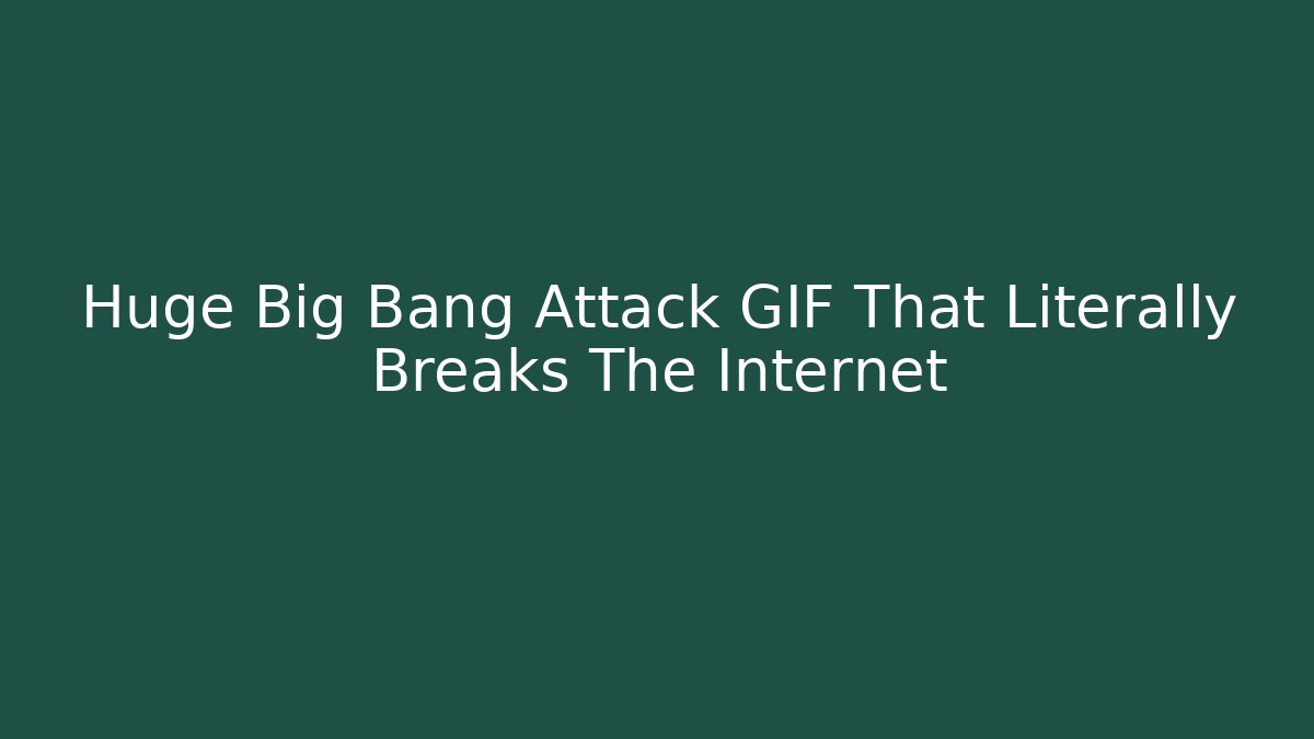 Huge Big Bang Attack GIF That Literally Breaks The Internet