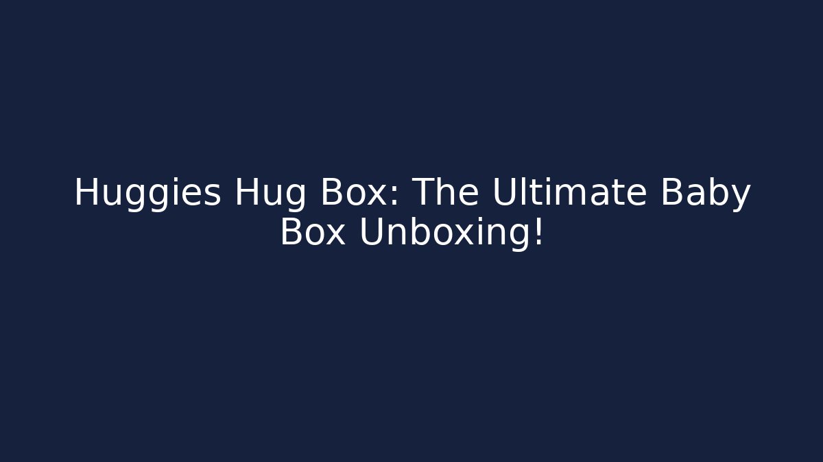 Huggies Hug Box: The Ultimate Baby Box Unboxing!
