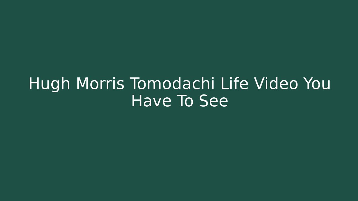 Hugh Morris Tomodachi Life Video You Have To See