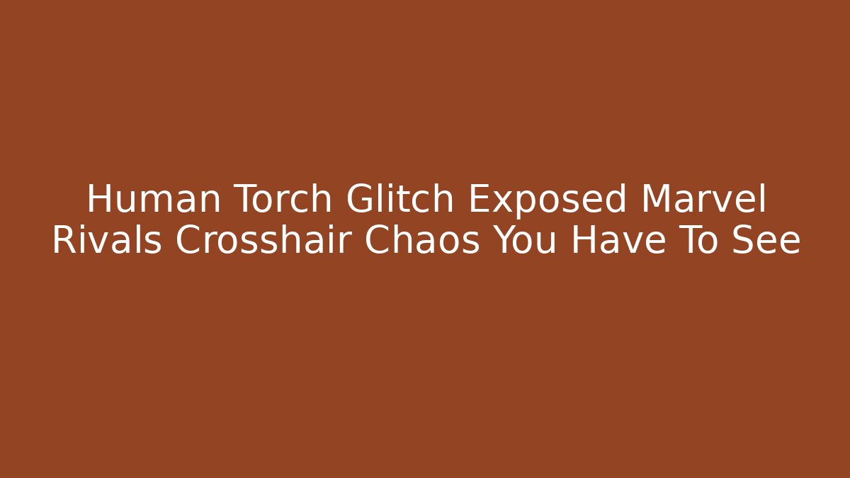 Human Torch Glitch Exposed Marvel Rivals Crosshair Chaos You Have To See