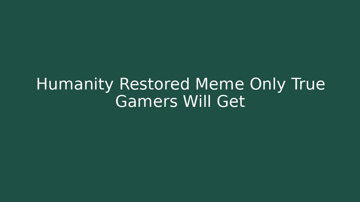 Humanity Restored Meme Only True Gamers Will Get