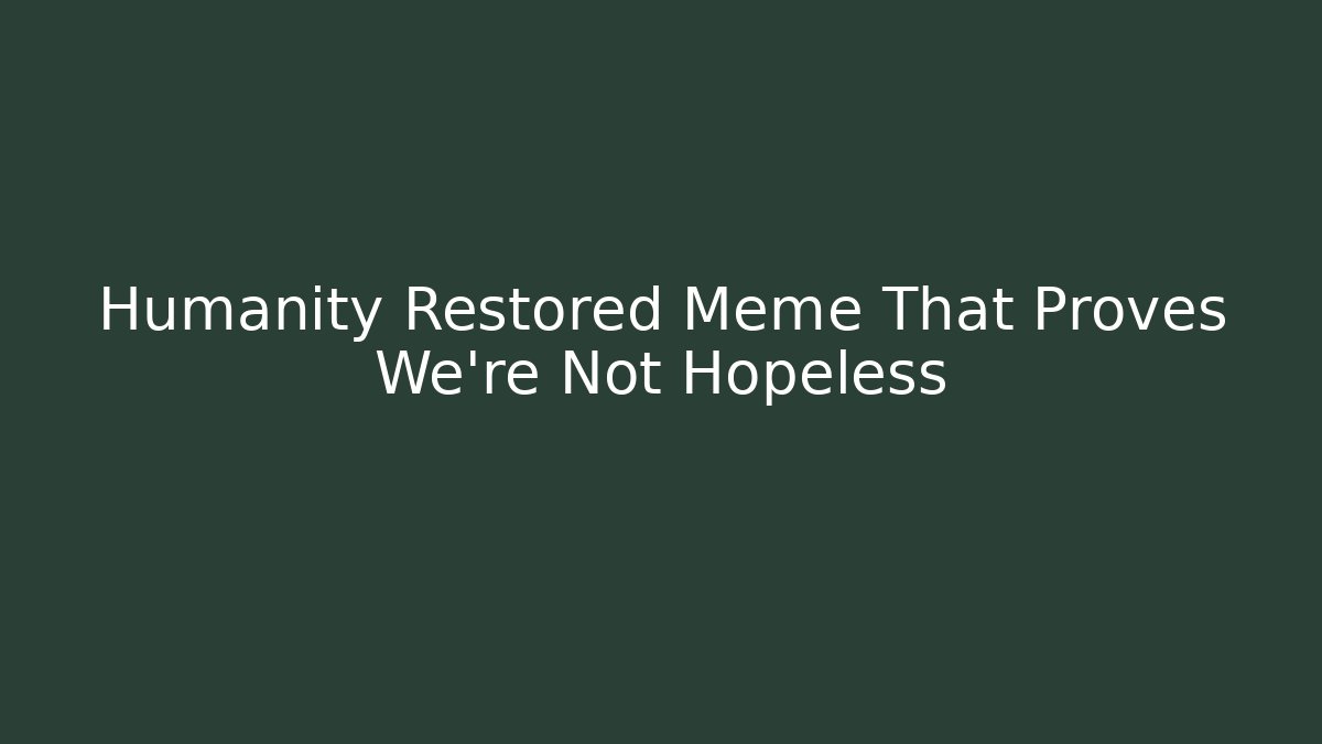Humanity Restored Meme That Proves We're Not Hopeless