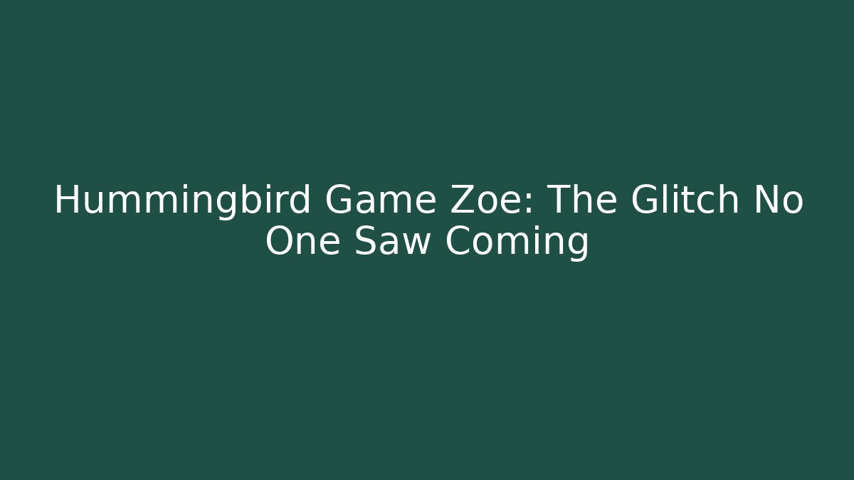 Hummingbird Game Zoe: The Glitch No One Saw Coming