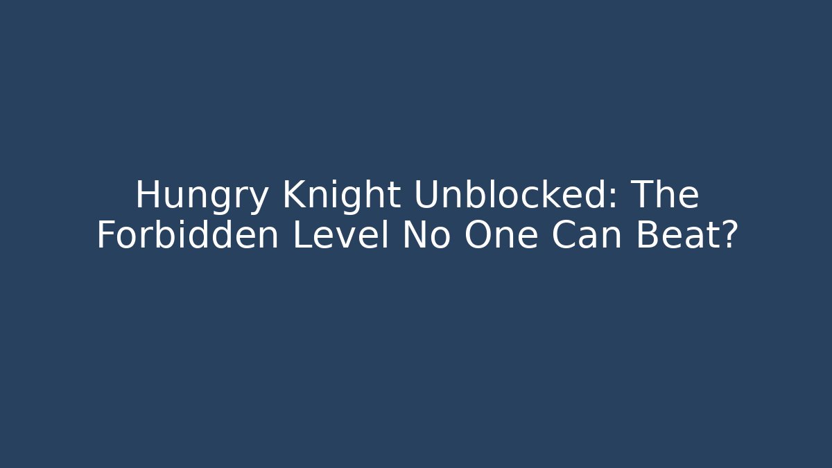 Hungry Knight Unblocked: The Forbidden Level No One Can Beat?