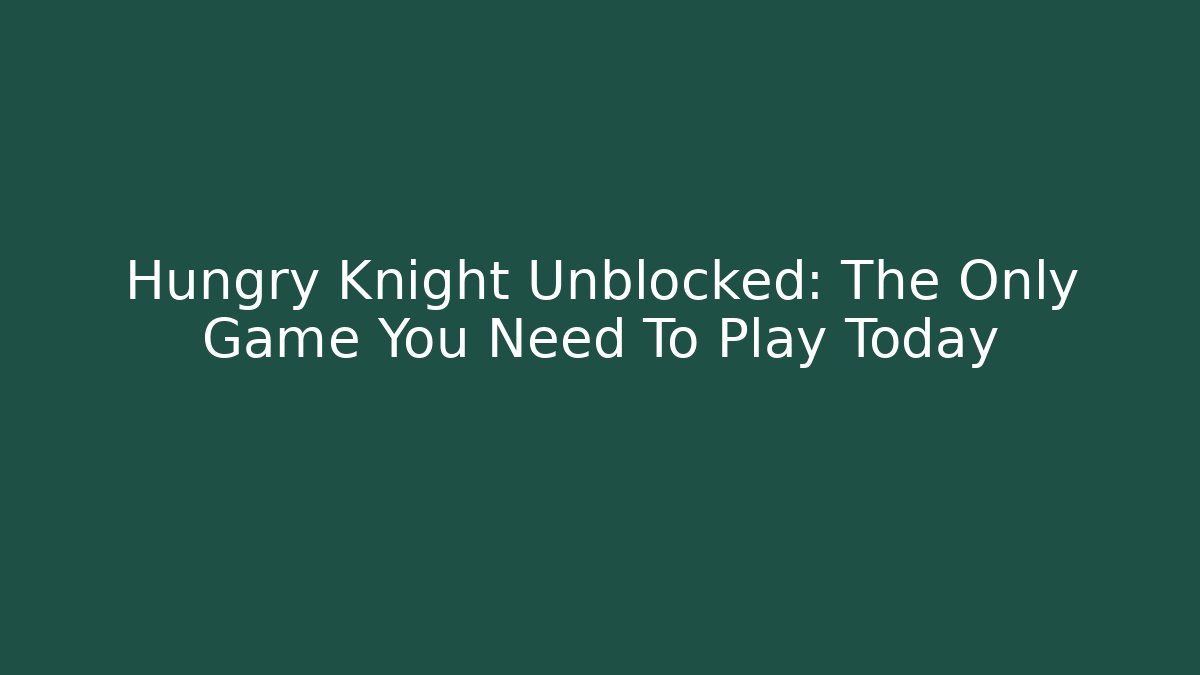 Hungry Knight Unblocked: The Only Game You Need To Play Today