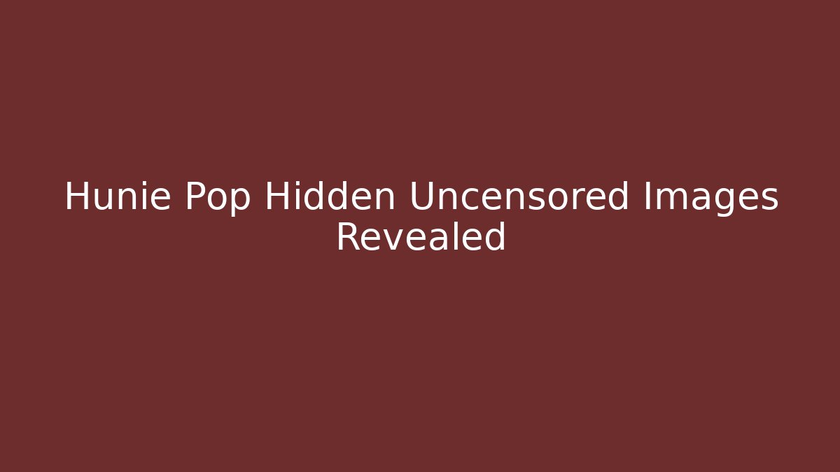 Hunie Pop Hidden Uncensored Images Revealed