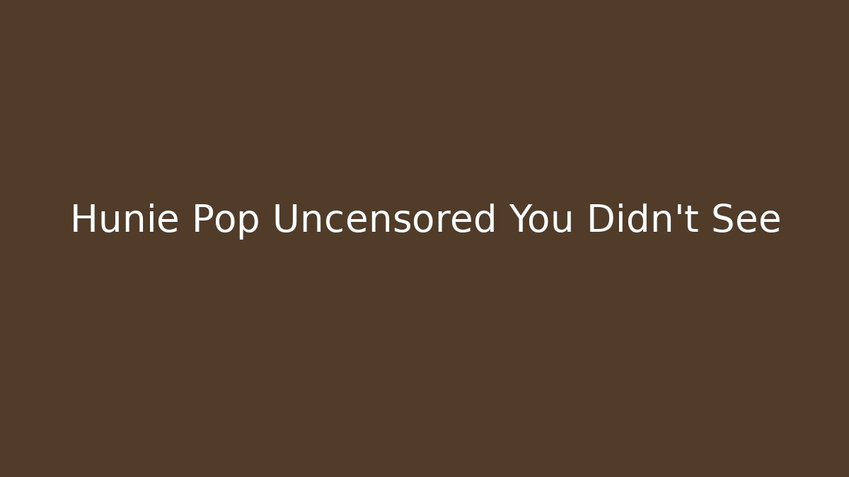 Hunie Pop Uncensored You Didn't See