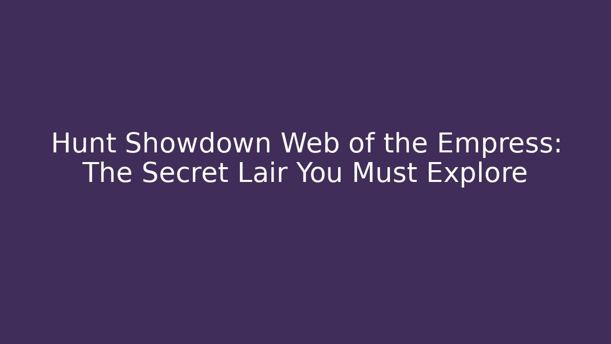 Hunt Showdown Web of the Empress: The Secret Lair You Must Explore