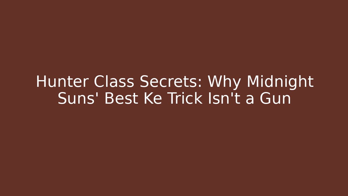 Hunter Class Secrets: Why Midnight Suns' Best Ke Trick Isn't a Gun
