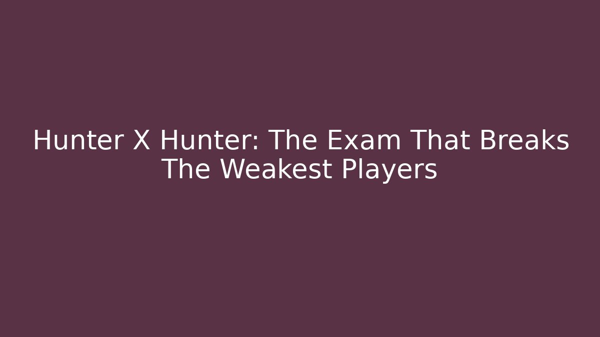 Hunter X Hunter: The Exam That Breaks The Weakest Players