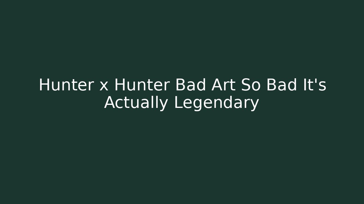 Hunter x Hunter Bad Art So Bad It's Actually Legendary