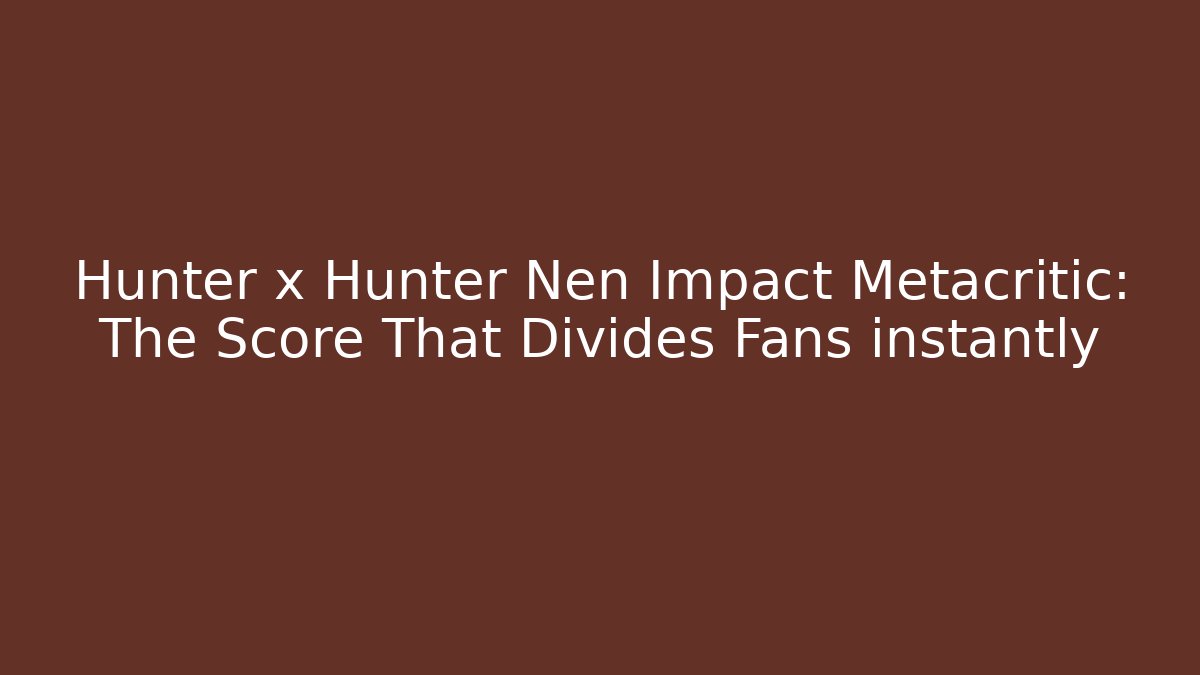 Hunter x Hunter Nen Impact Metacritic: The Score That Divides Fans instantly