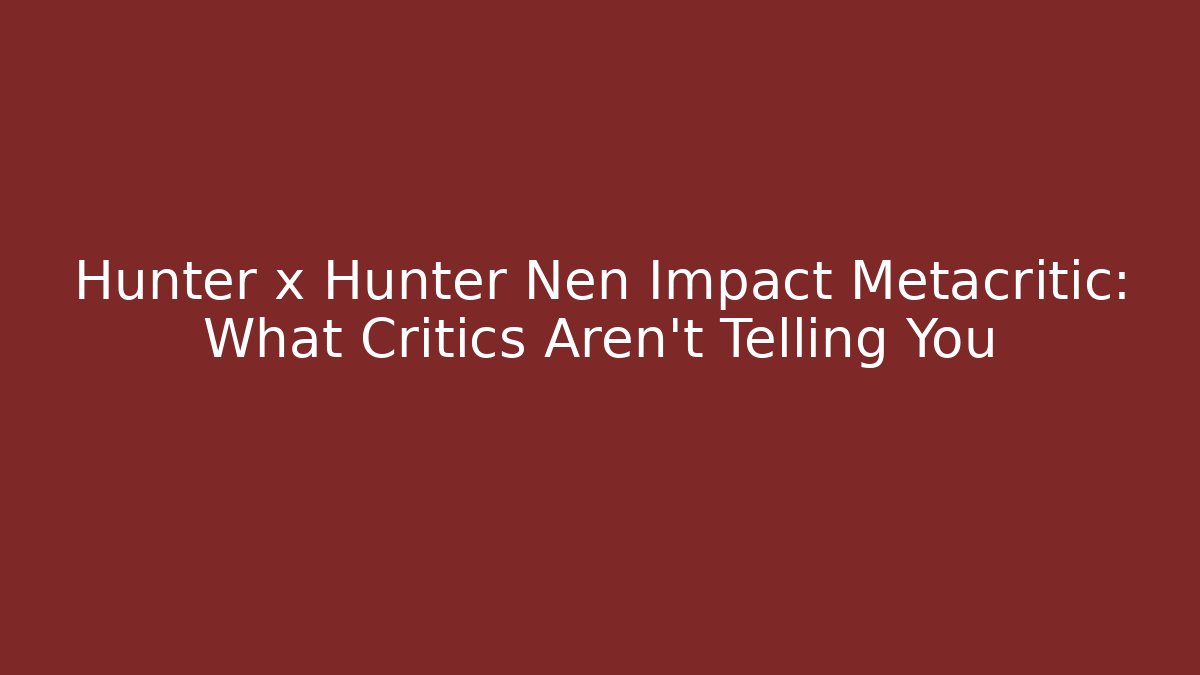Hunter x Hunter Nen Impact Metacritic: What Critics Aren’t Telling You