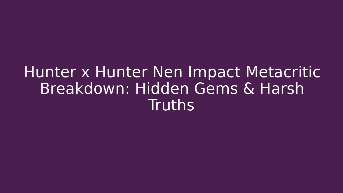 Hunter x Hunter Nen Impact Metacritic Breakdown: Hidden Gems & Harsh Truths
