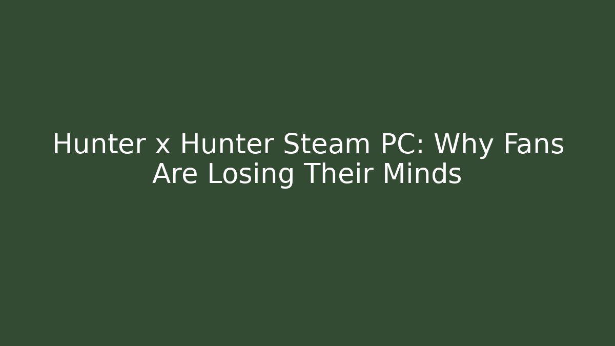 Hunter x Hunter Steam PC: Why Fans Are Losing Their Minds